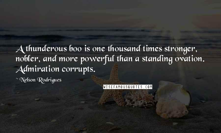 Nelson Rodrigues Quotes: A thunderous boo is one thousand times stronger, nobler, and more powerful than a standing ovation. Admiration corrupts.