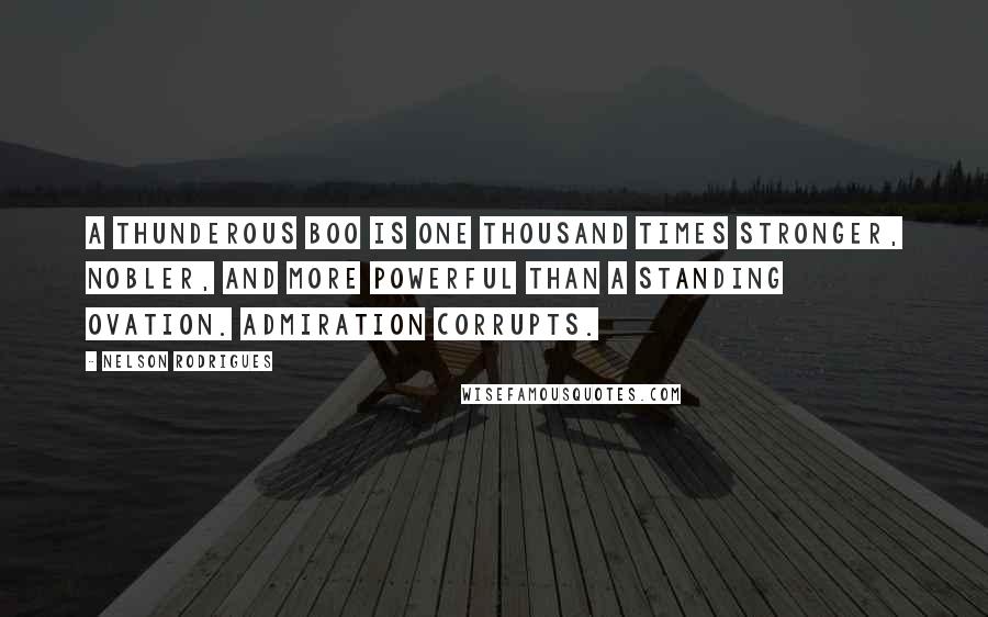 Nelson Rodrigues Quotes: A thunderous boo is one thousand times stronger, nobler, and more powerful than a standing ovation. Admiration corrupts.