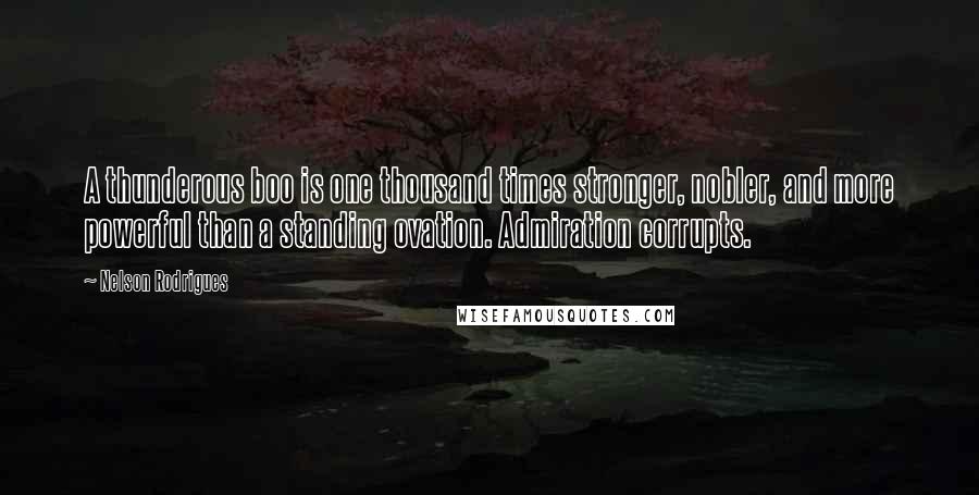 Nelson Rodrigues Quotes: A thunderous boo is one thousand times stronger, nobler, and more powerful than a standing ovation. Admiration corrupts.