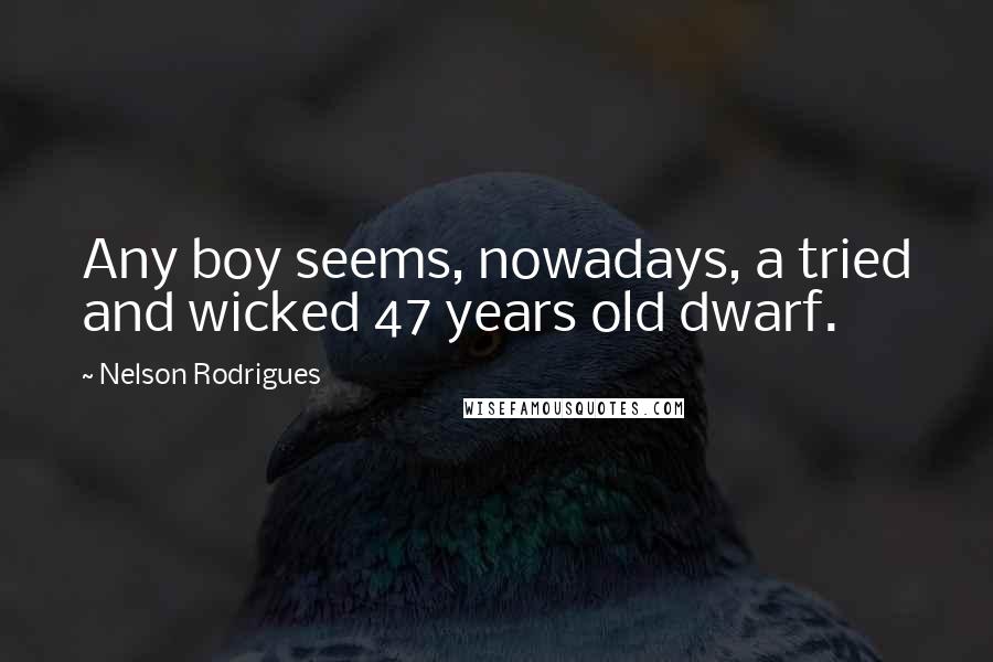 Nelson Rodrigues Quotes: Any boy seems, nowadays, a tried and wicked 47 years old dwarf.