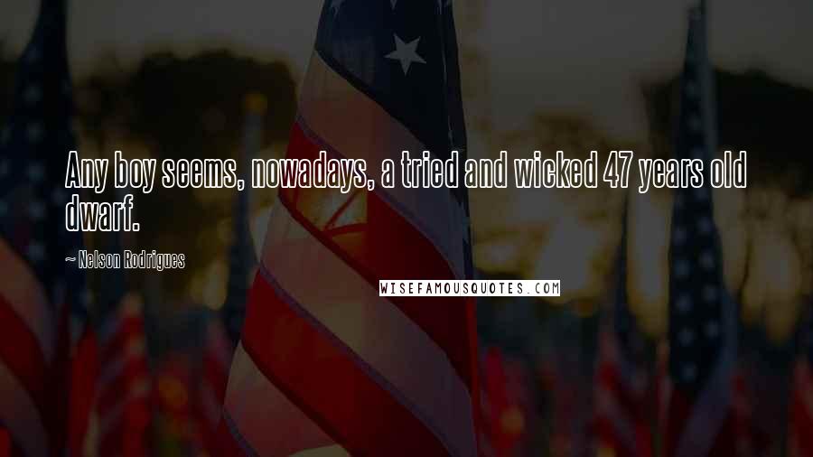 Nelson Rodrigues Quotes: Any boy seems, nowadays, a tried and wicked 47 years old dwarf.