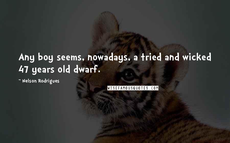 Nelson Rodrigues Quotes: Any boy seems, nowadays, a tried and wicked 47 years old dwarf.