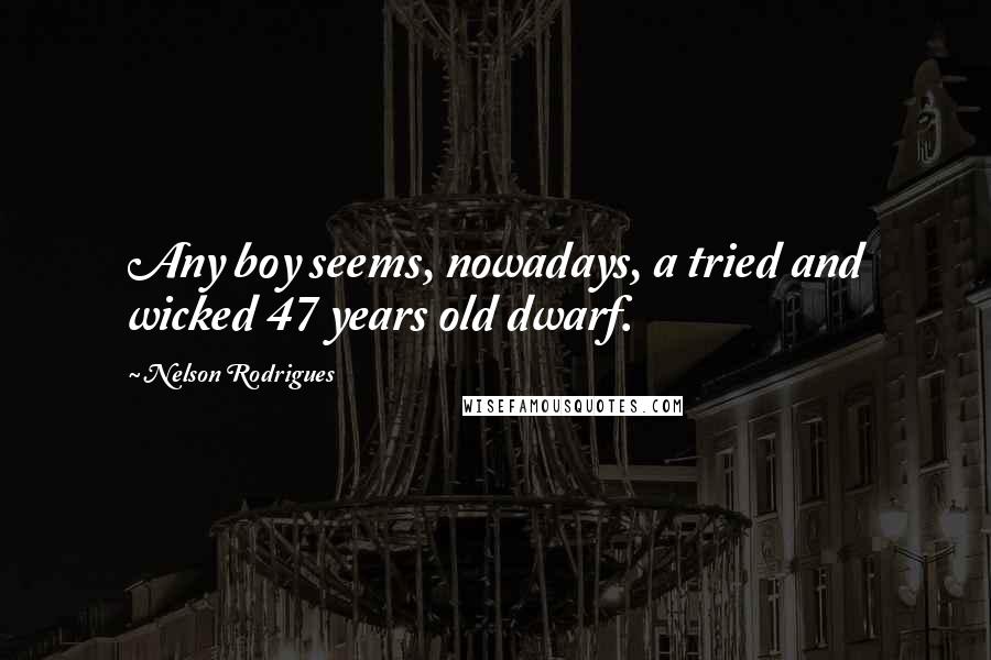 Nelson Rodrigues Quotes: Any boy seems, nowadays, a tried and wicked 47 years old dwarf.