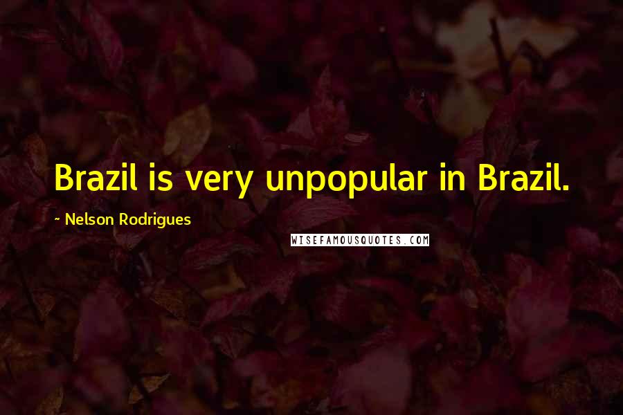 Nelson Rodrigues Quotes: Brazil is very unpopular in Brazil.