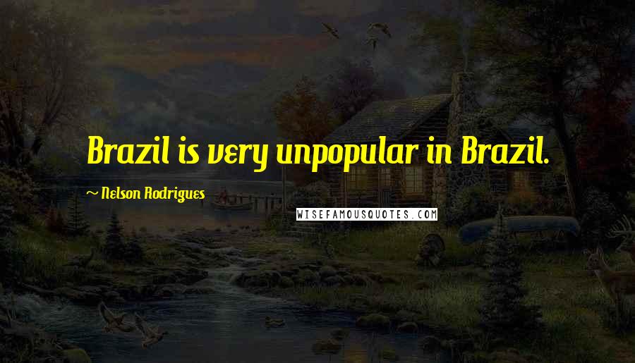 Nelson Rodrigues Quotes: Brazil is very unpopular in Brazil.