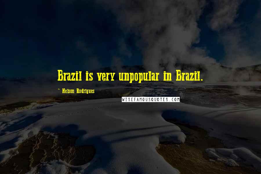 Nelson Rodrigues Quotes: Brazil is very unpopular in Brazil.