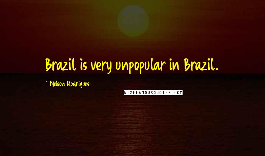 Nelson Rodrigues Quotes: Brazil is very unpopular in Brazil.