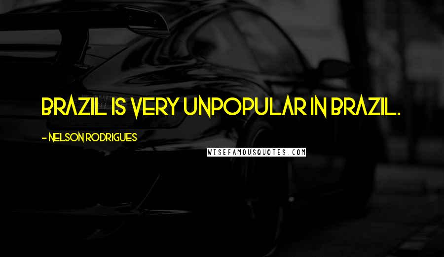 Nelson Rodrigues Quotes: Brazil is very unpopular in Brazil.