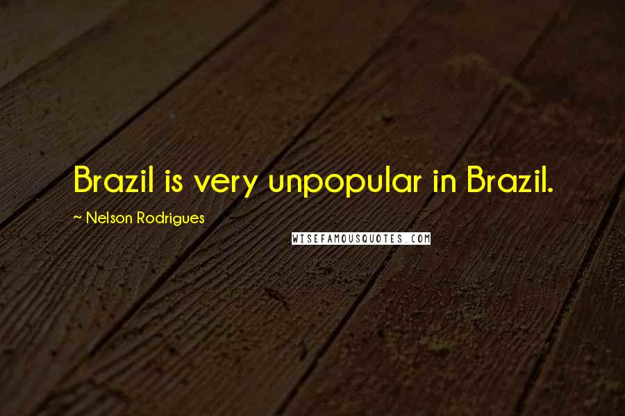 Nelson Rodrigues Quotes: Brazil is very unpopular in Brazil.