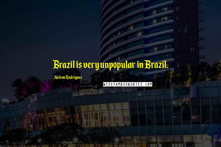 Nelson Rodrigues Quotes: Brazil is very unpopular in Brazil.