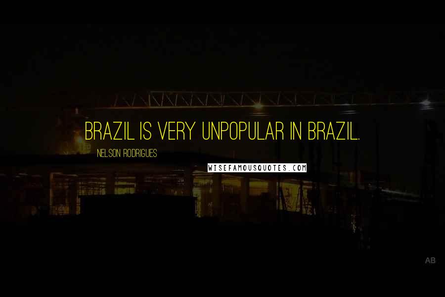 Nelson Rodrigues Quotes: Brazil is very unpopular in Brazil.