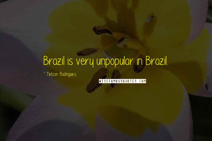 Nelson Rodrigues Quotes: Brazil is very unpopular in Brazil.