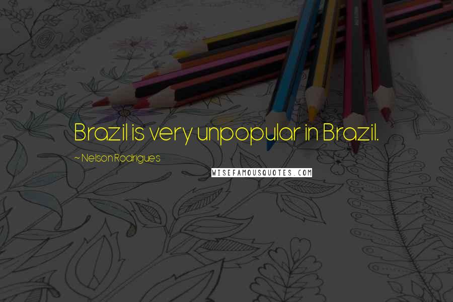 Nelson Rodrigues Quotes: Brazil is very unpopular in Brazil.