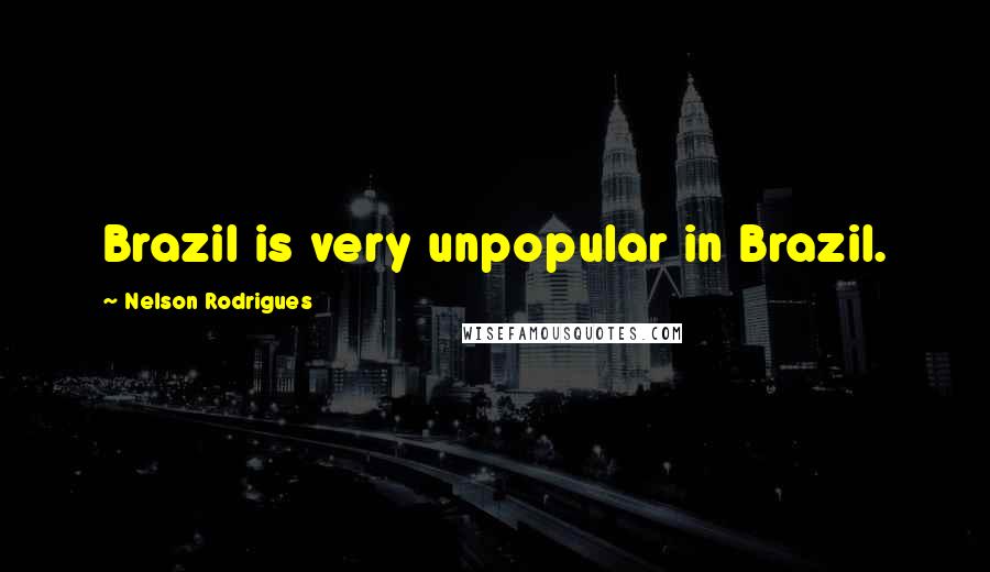 Nelson Rodrigues Quotes: Brazil is very unpopular in Brazil.