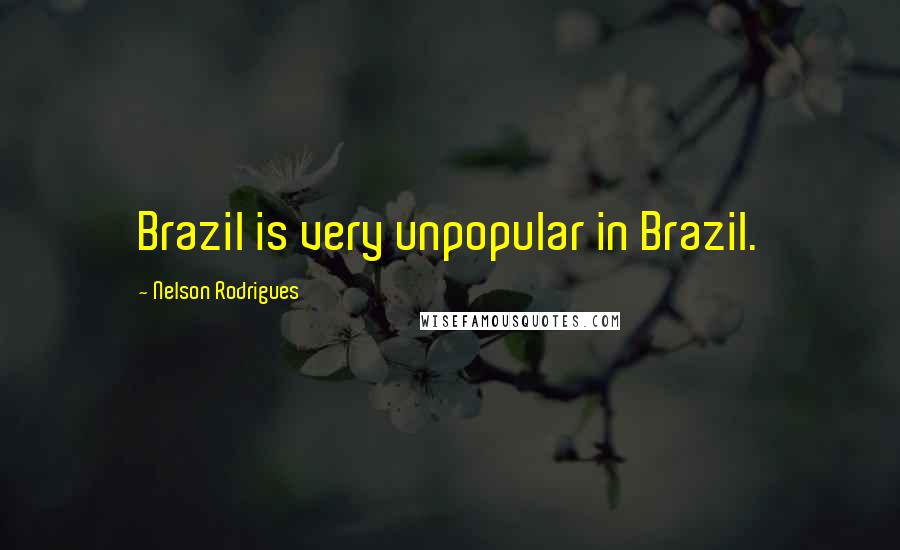 Nelson Rodrigues Quotes: Brazil is very unpopular in Brazil.