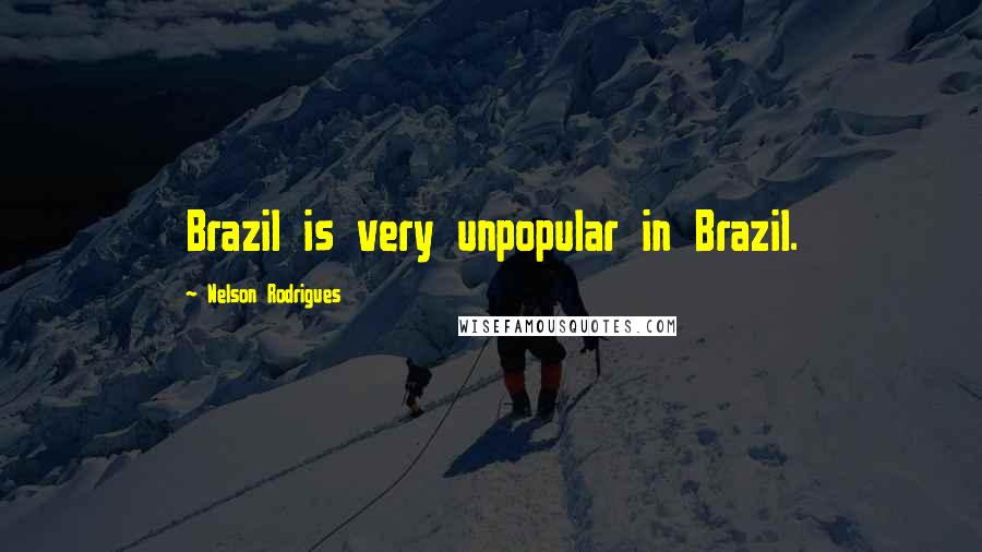 Nelson Rodrigues Quotes: Brazil is very unpopular in Brazil.