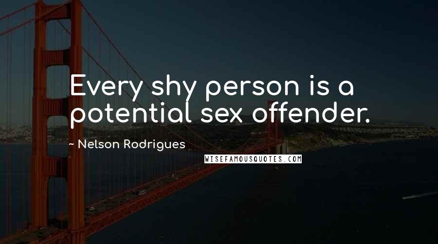 Nelson Rodrigues Quotes: Every shy person is a potential sex offender.