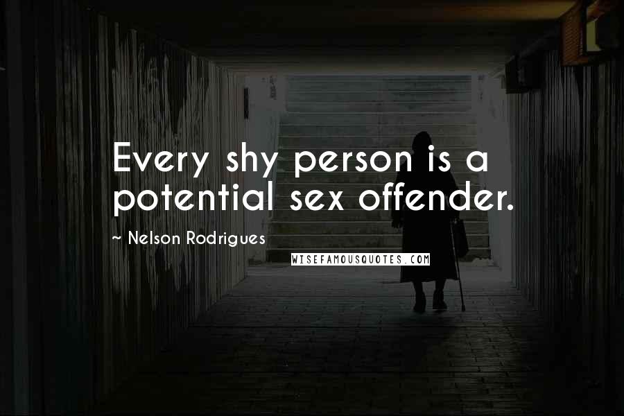 Nelson Rodrigues Quotes: Every shy person is a potential sex offender.