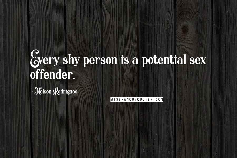 Nelson Rodrigues Quotes: Every shy person is a potential sex offender.