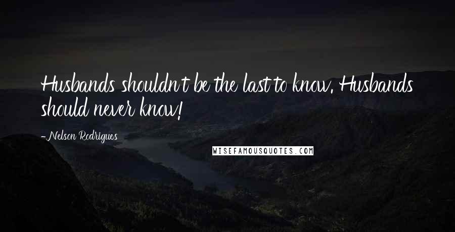 Nelson Rodrigues Quotes: Husbands shouldn't be the last to know. Husbands should never know!