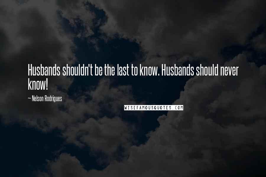 Nelson Rodrigues Quotes: Husbands shouldn't be the last to know. Husbands should never know!