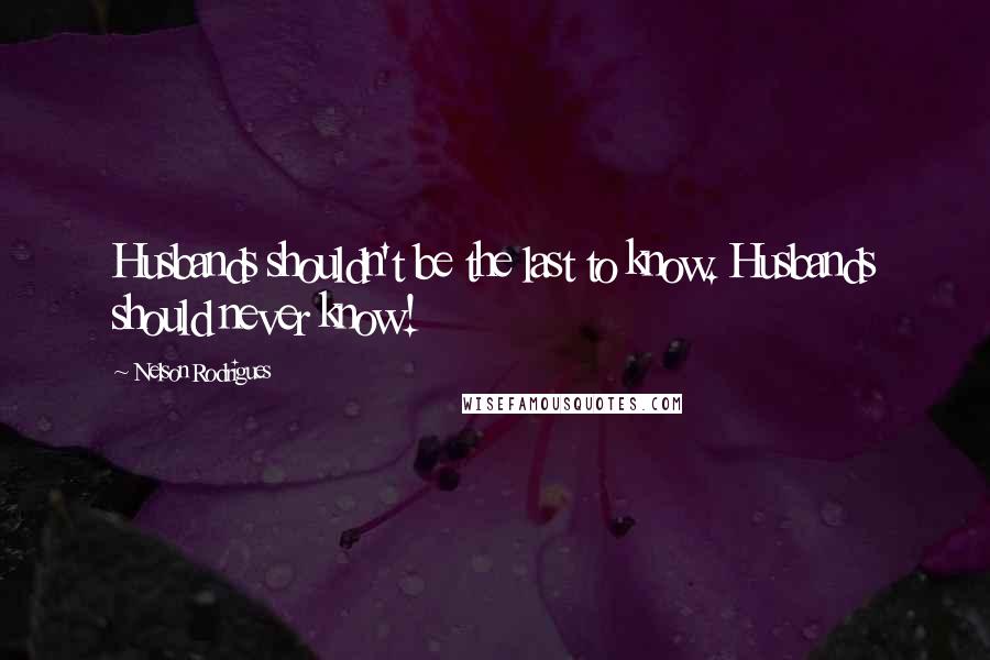 Nelson Rodrigues Quotes: Husbands shouldn't be the last to know. Husbands should never know!