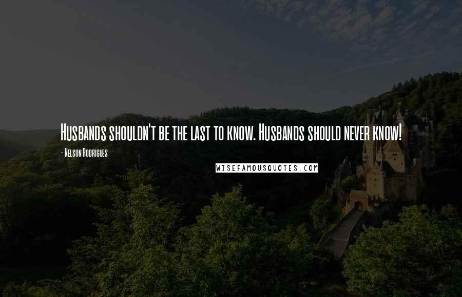 Nelson Rodrigues Quotes: Husbands shouldn't be the last to know. Husbands should never know!