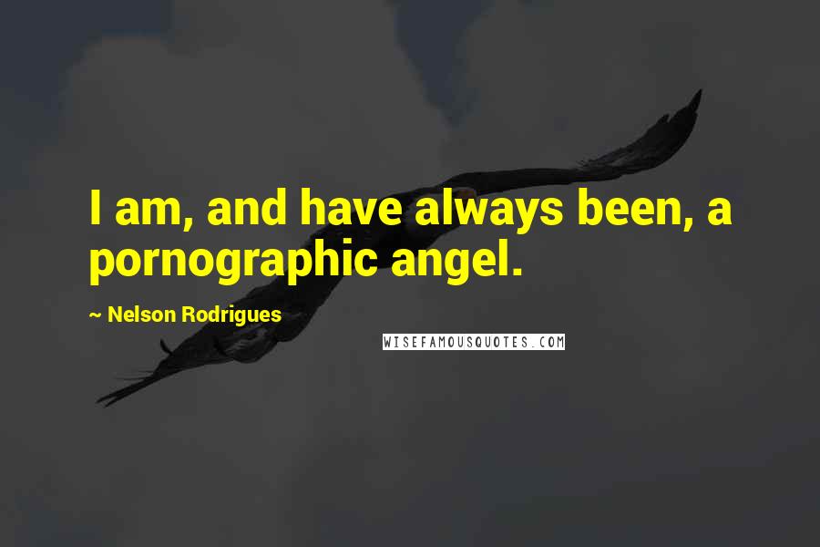 Nelson Rodrigues Quotes: I am, and have always been, a pornographic angel.