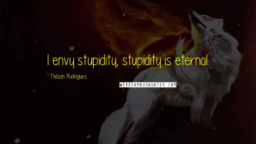 Nelson Rodrigues Quotes: I envy stupidity, stupidity is eternal.