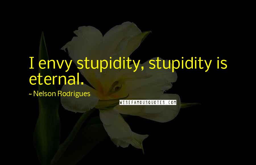 Nelson Rodrigues Quotes: I envy stupidity, stupidity is eternal.