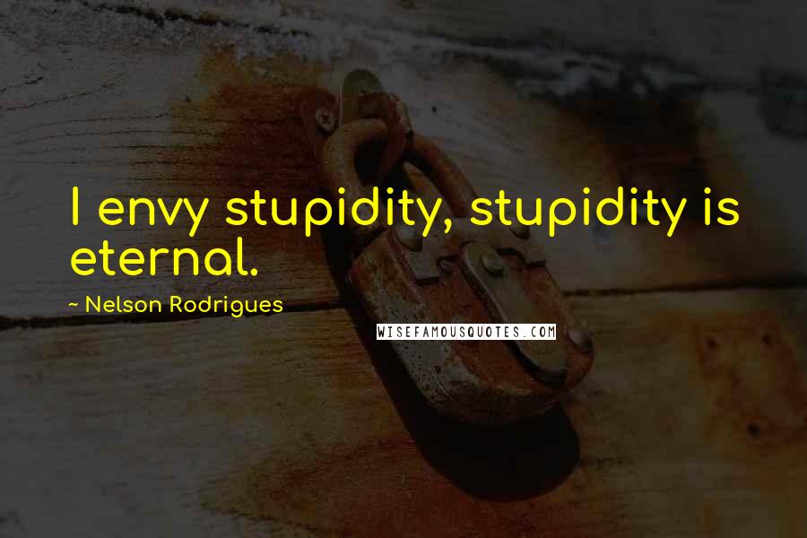 Nelson Rodrigues Quotes: I envy stupidity, stupidity is eternal.