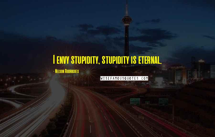 Nelson Rodrigues Quotes: I envy stupidity, stupidity is eternal.