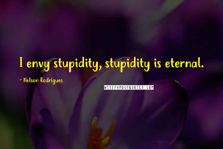 Nelson Rodrigues Quotes: I envy stupidity, stupidity is eternal.