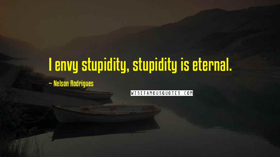 Nelson Rodrigues Quotes: I envy stupidity, stupidity is eternal.