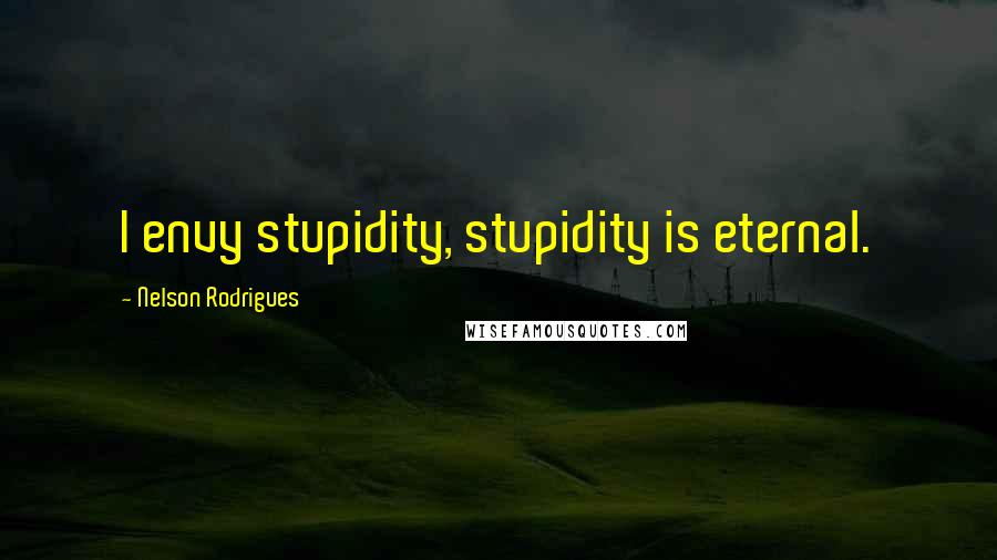 Nelson Rodrigues Quotes: I envy stupidity, stupidity is eternal.