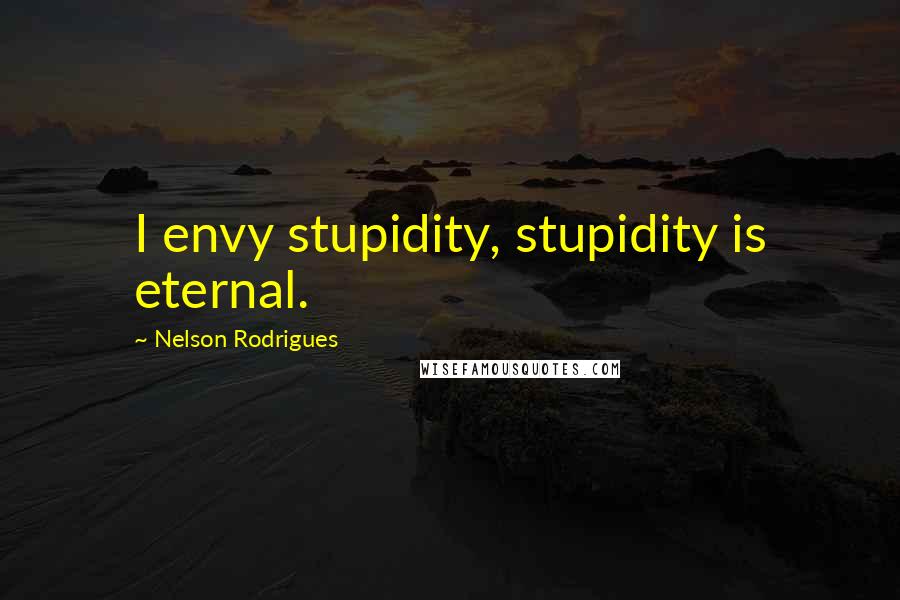 Nelson Rodrigues Quotes: I envy stupidity, stupidity is eternal.