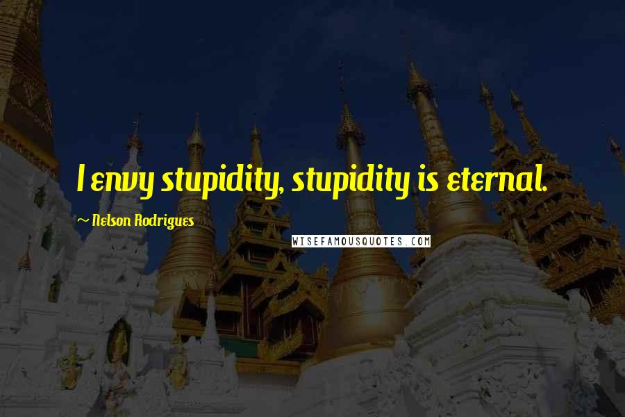 Nelson Rodrigues Quotes: I envy stupidity, stupidity is eternal.