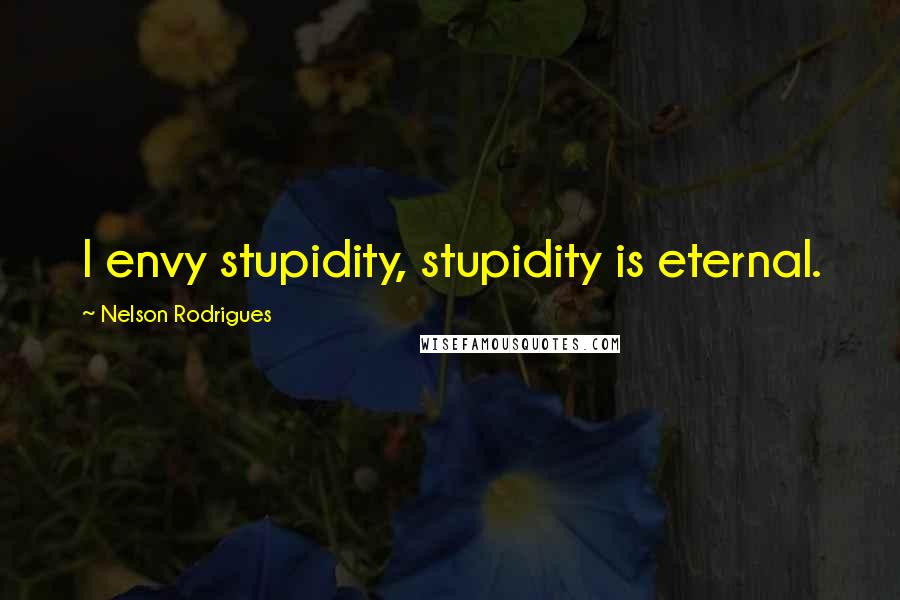 Nelson Rodrigues Quotes: I envy stupidity, stupidity is eternal.