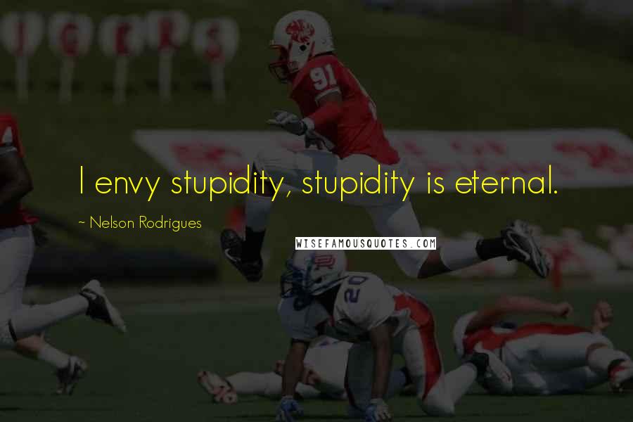 Nelson Rodrigues Quotes: I envy stupidity, stupidity is eternal.