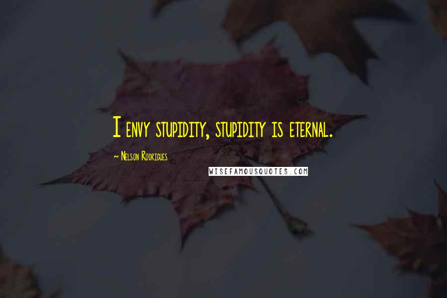 Nelson Rodrigues Quotes: I envy stupidity, stupidity is eternal.