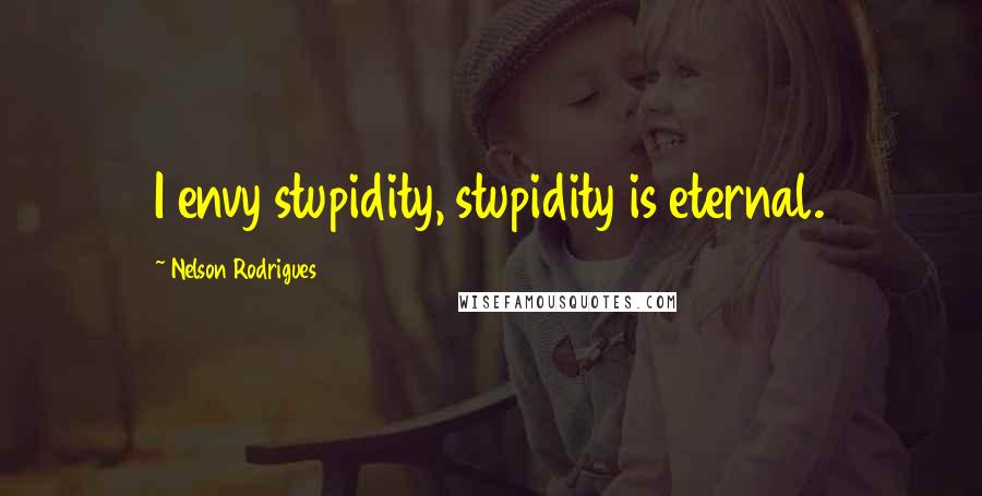 Nelson Rodrigues Quotes: I envy stupidity, stupidity is eternal.