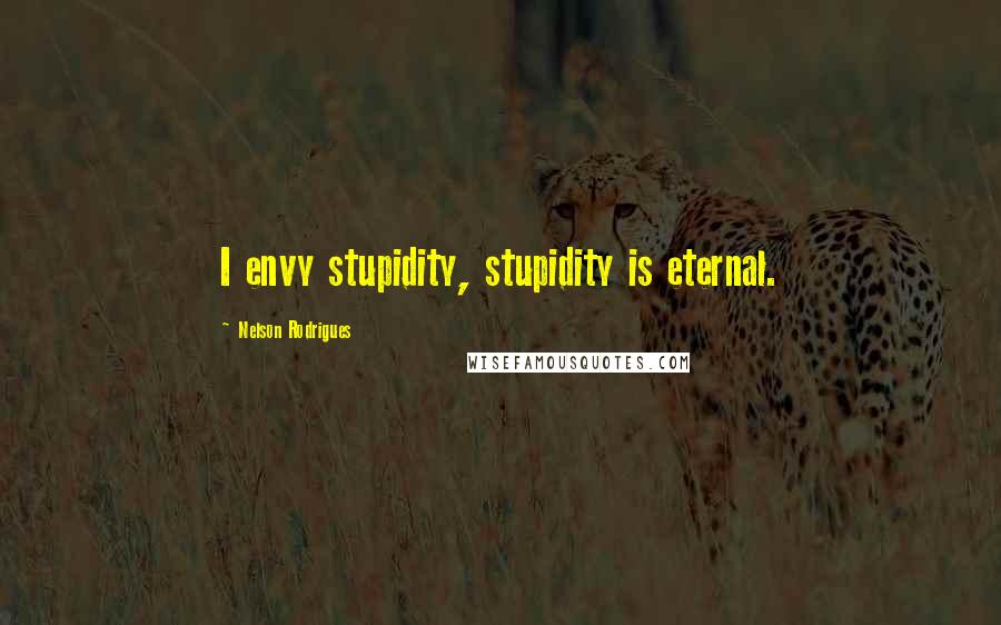 Nelson Rodrigues Quotes: I envy stupidity, stupidity is eternal.