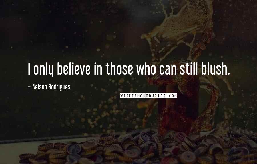 Nelson Rodrigues Quotes: I only believe in those who can still blush.