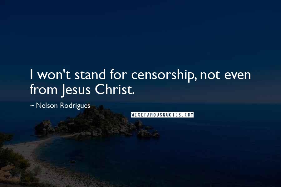 Nelson Rodrigues Quotes: I won't stand for censorship, not even from Jesus Christ.