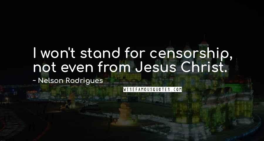 Nelson Rodrigues Quotes: I won't stand for censorship, not even from Jesus Christ.