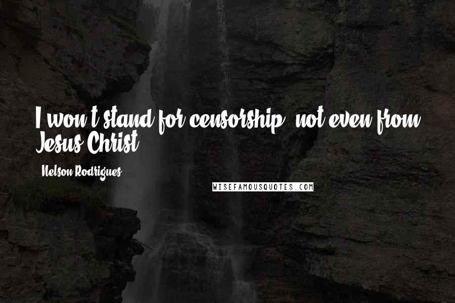 Nelson Rodrigues Quotes: I won't stand for censorship, not even from Jesus Christ.