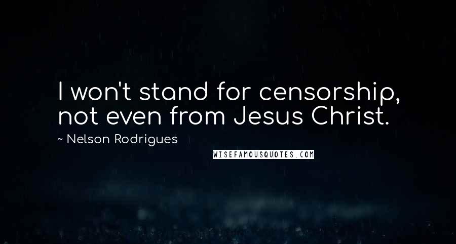 Nelson Rodrigues Quotes: I won't stand for censorship, not even from Jesus Christ.