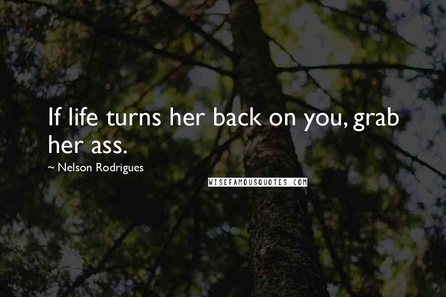 Nelson Rodrigues Quotes: If life turns her back on you, grab her ass.