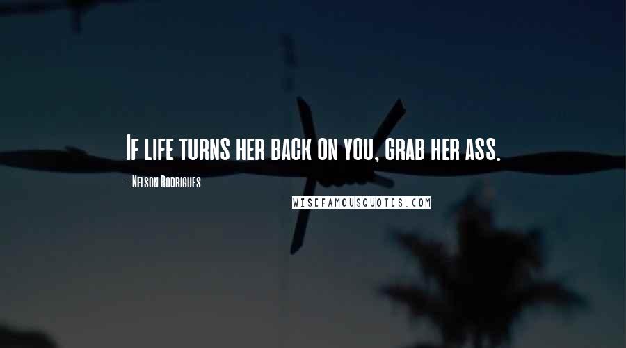 Nelson Rodrigues Quotes: If life turns her back on you, grab her ass.