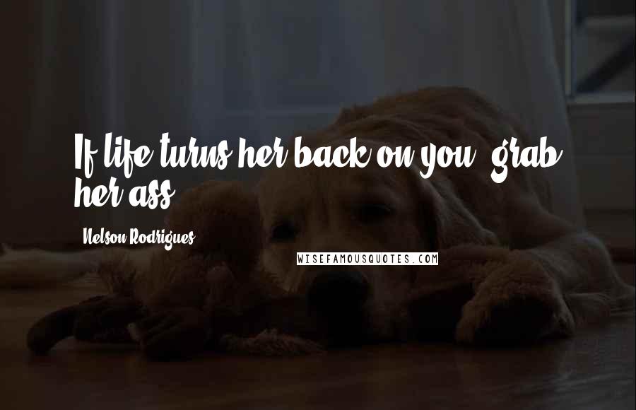 Nelson Rodrigues Quotes: If life turns her back on you, grab her ass.